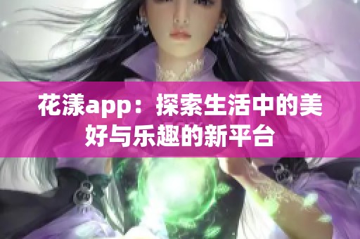 花漾app：探索生活中的美好与乐趣的新平台