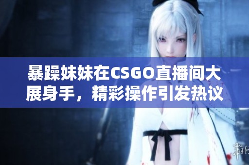 暴躁妹妹在CSGO直播间大展身手，精彩操作引发热议