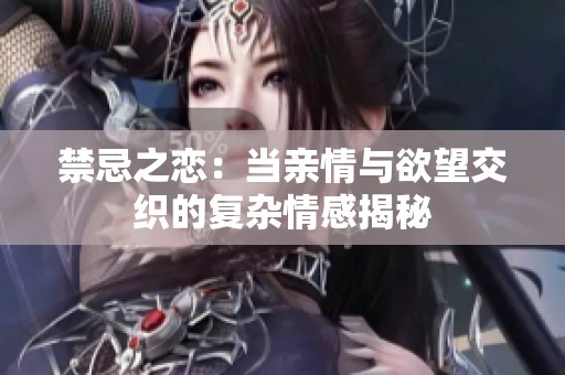 禁忌之恋：当亲情与欲望交织的复杂情感揭秘