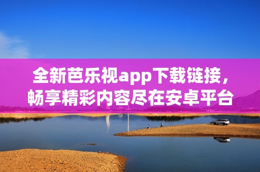 全新芭乐视app下载链接，畅享精彩内容尽在安卓平台