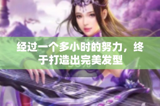 经过一个多小时的努力，终于打造出完美发型