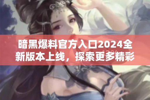 暗黑爆料官方入口2024全新版本上线，探索更多精彩内容！