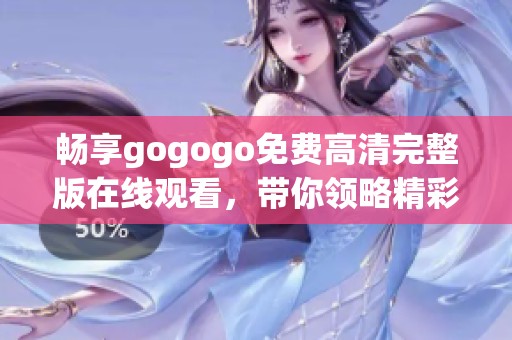 畅享gogogo免费高清完整版在线观看，带你领略精彩内容