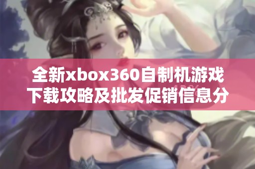 全新xbox360自制机游戏下载攻略及批发促销信息分享