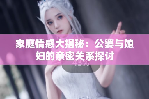 家庭情感大揭秘：公婆与媳妇的亲密关系探讨