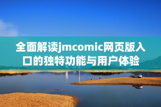 全面解读jmcomic网页版入口的独特功能与用户体验