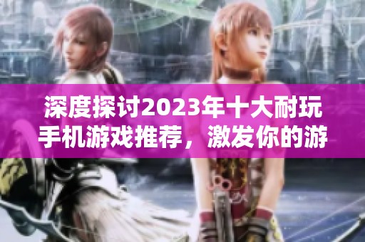 深度探讨2023年十大耐玩手机游戏推荐，激发你的游戏热情