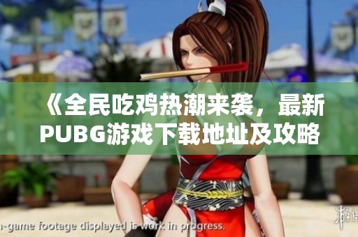 《全民吃鸡热潮来袭，最新PUBG游戏下载地址及攻略》