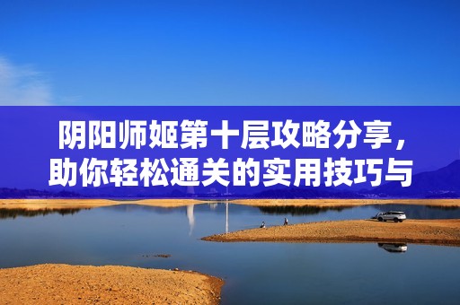 阴阳师姬第十层攻略分享，助你轻松通关的实用技巧与秘诀