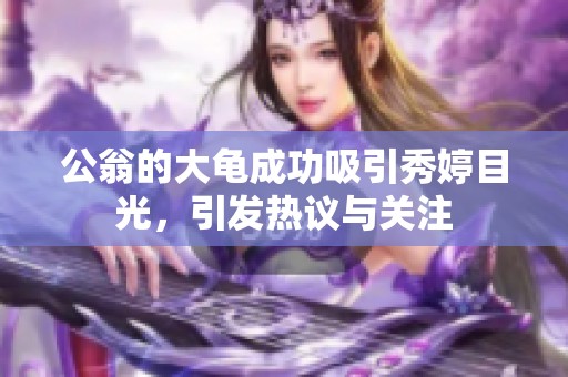 公翁的大龟成功吸引秀婷目光，引发热议与关注