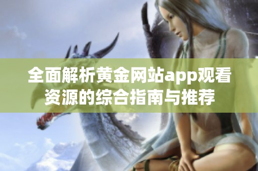 全面解析黄金网站app观看资源的综合指南与推荐