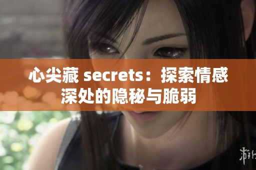 心尖藏 secrets：探索情感深处的隐秘与脆弱