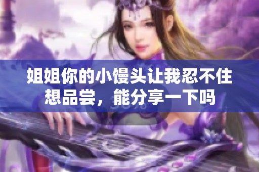 姐姐你的小馒头让我忍不住想品尝，能分享一下吗