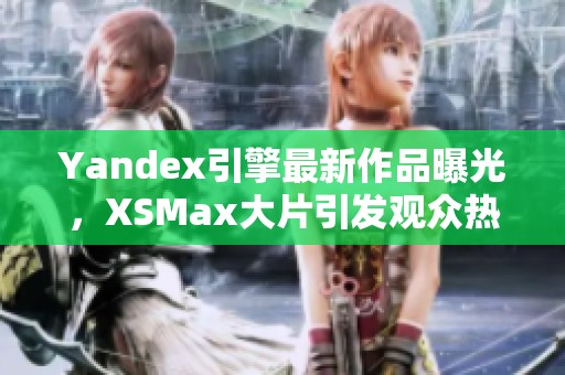 Yandex引擎最新作品曝光，XSMax大片引发观众热议