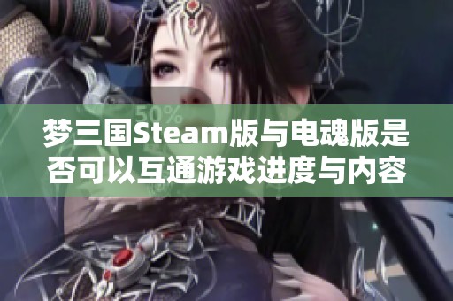 梦三国Steam版与电魂版是否可以互通游戏进度与内容分析