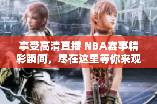 享受高清直播 NBA赛事精彩瞬间，尽在这里等你来观看