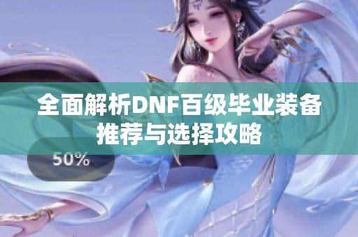 全面解析DNF百级毕业装备推荐与选择攻略