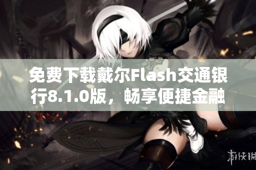 免费下载戴尔Flash交通银行8.1.0版，畅享便捷金融服务