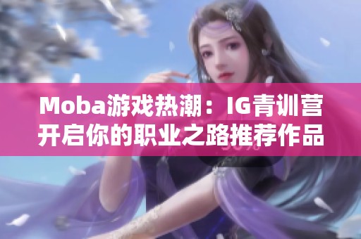 Moba游戏热潮：IG青训营开启你的职业之路推荐作品合集