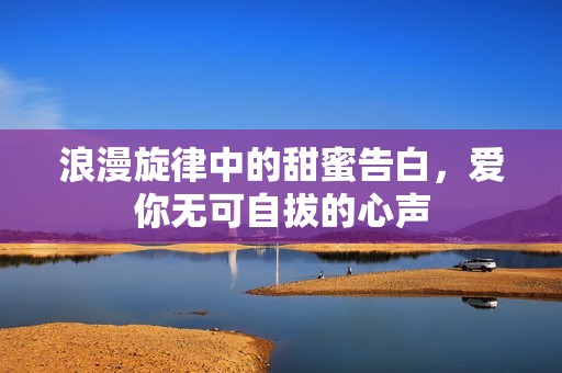 浪漫旋律中的甜蜜告白，爱你无可自拔的心声