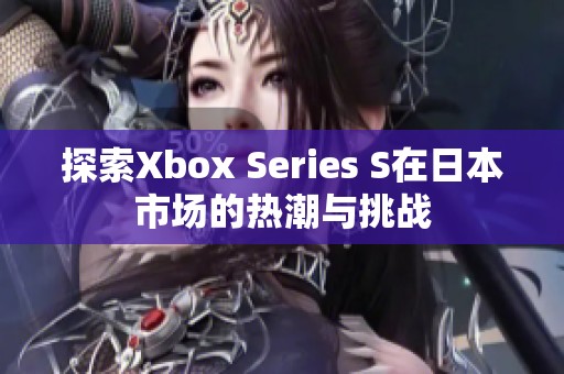 探索Xbox Series S在日本市场的热潮与挑战