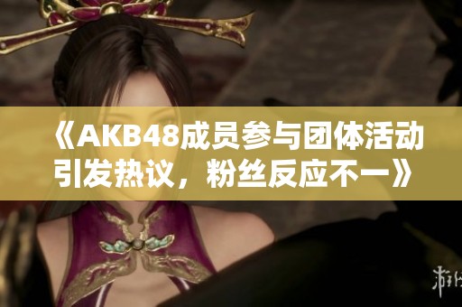 《AKB48成员参与团体活动引发热议，粉丝反应不一》