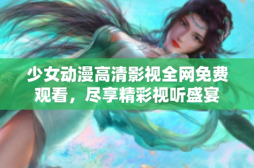 少女动漫高清影视全网免费观看，尽享精彩视听盛宴