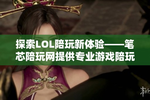 探索LOL陪玩新体验——笔芯陪玩网提供专业游戏陪玩服务