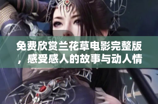 免费欣赏兰花草电影完整版，感受感人的故事与动人情节