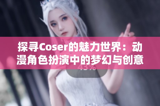 探寻Coser的魅力世界：动漫角色扮演中的梦幻与创意体验