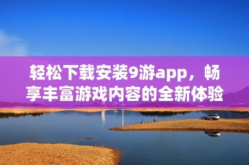 轻松下载安装9游app，畅享丰富游戏内容的全新体验