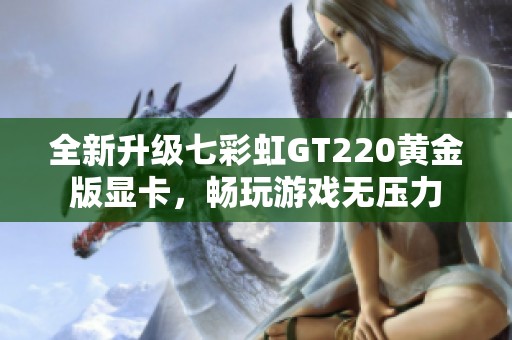 全新升级七彩虹GT220黄金版显卡，畅玩游戏无压力