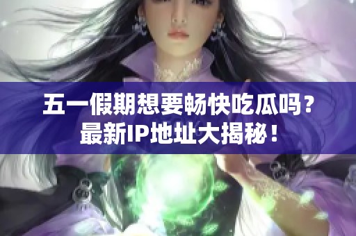 五一假期想要畅快吃瓜吗？最新IP地址大揭秘！