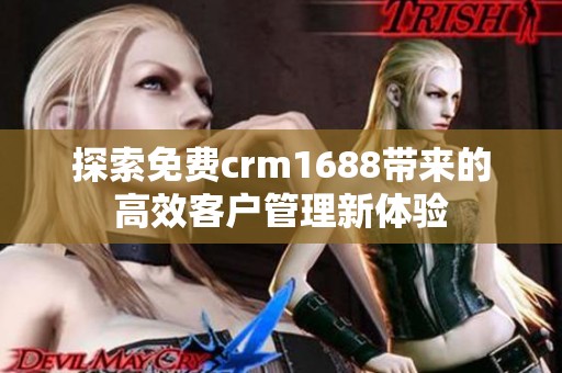 探索免费crm1688带来的高效客户管理新体验