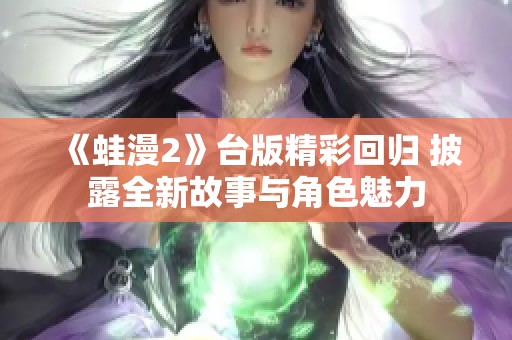 《蛙漫2》台版精彩回归 披露全新故事与角色魅力