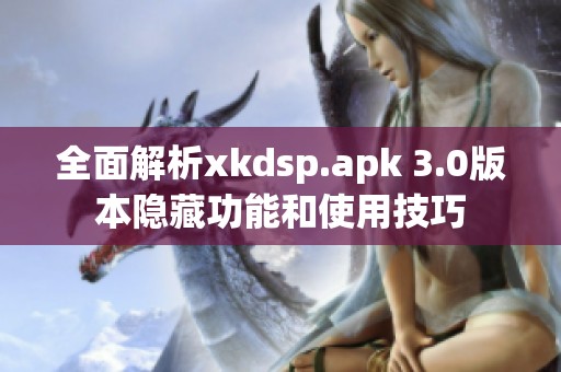 全面解析xkdsp.apk 3.0版本隐藏功能和使用技巧