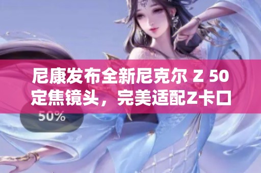 尼康发布全新尼克尔 Z 50定焦镜头，完美适配Z卡口系统