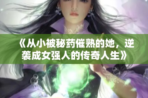 《从小被秘药催熟的她，逆袭成女强人的传奇人生》