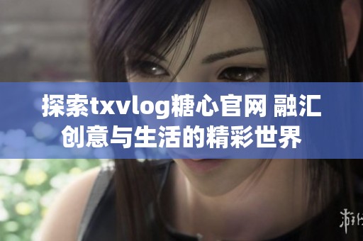 探索txvlog糖心官网 融汇创意与生活的精彩世界