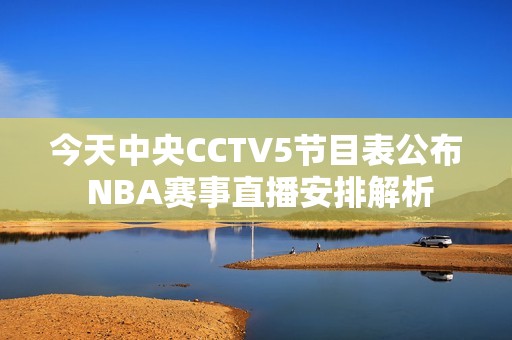 今天中央CCTV5节目表公布 NBA赛事直播安排解析