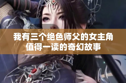 我有三个绝色师父的女主角值得一读的奇幻故事