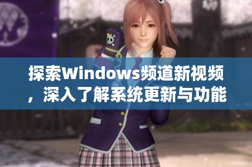 探索Windows频道新视频，深入了解系统更新与功能技巧