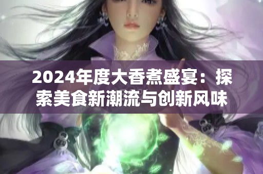 2024年度大香煮盛宴：探索美食新潮流与创新风味