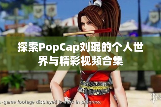 探索PopCap刘琨的个人世界与精彩视频合集