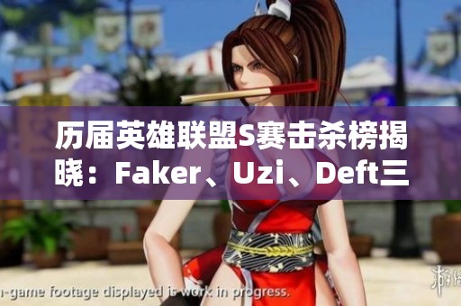 历届英雄联盟S赛击杀榜揭晓：Faker、Uzi、Deft三人携手领衔