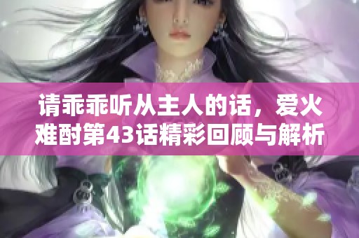 请乖乖听从主人的话，爱火难酎第43话精彩回顾与解析