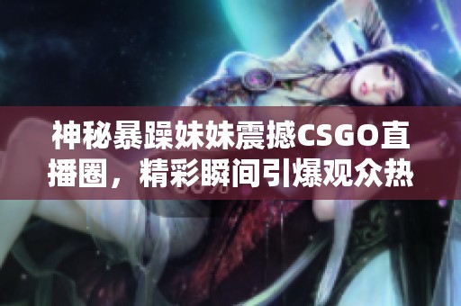 神秘暴躁妹妹震撼CSGO直播圈，精彩瞬间引爆观众热情