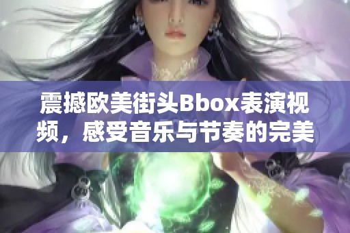 震撼欧美街头Bbox表演视频，感受音乐与节奏的完美结合！