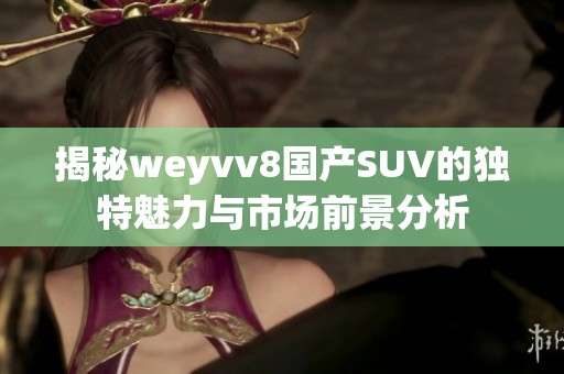 揭秘weyvv8国产SUV的独特魅力与市场前景分析