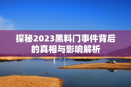 探秘2023黑料门事件背后的真相与影响解析